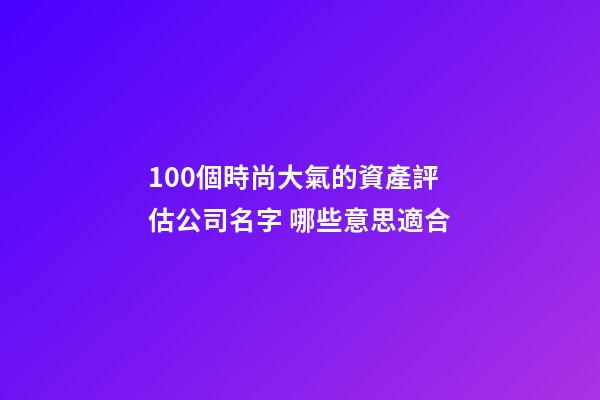 100個時尚大氣的資產評估公司名字 哪些意思適合